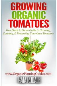 Growing Organic Tomatoes: Your Seeds to Sauce Guide to Growing, Canning, & Preserving Your Own Tomatoes