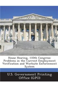 House Hearing, 110th Congress: Problems in the Current Employment Verification and Worksite Enforcement System