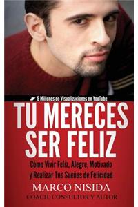 Tu Mereces Ser Feliz: Como Vivir Feliz, Alegre, Motivado y Realizar Tus Suenos de Felicidad