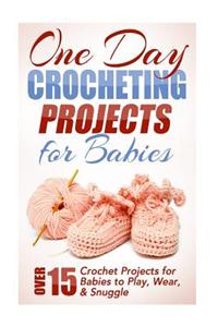 One Day Crocheting Projects for Babies: Over 15 Crochet Projects for Babies to Play, Wear & Snuggle