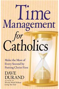 Time Management for Catholics: Make the Most of Every Second by Putting Christ First