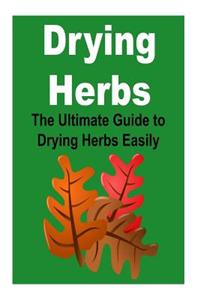 Drying Herbs: The Ultimate Guide to Drying Herbs Easily: (Drying Herbs, Guide to Drying, Drying Herbs Easily, Drying Herbs Quickly,