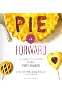 Pie It Forward: Pies, Tarts, Tortes, Galettes, & Other Pastries Reinvented