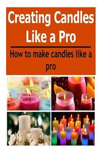 Candles: Creating Candles Like a Pro: How to Make Candles Like a Pro: (Candles - Candle Making - Candle Making Business)