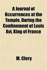 A Journal of Occurrences at the Temple, During the Confinement of Louis XVI, King of France