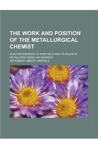 The Work and Position of the Metallurgical Chemist; Also References to Sheffield and Its Place in Metallurgy Being an Address