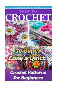 How to Crochet: 30 Super Easy & Quick Crochet Patterns for Beginners: (Crochet Patterns, Crochet Books, Crochet for Beginners, Crochet