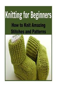 Knitting for Beginners: How to Knit Amazing Stitches and Patterns: (Knitting - Knitting for Beginners - Knitting Patterns - Crochet)