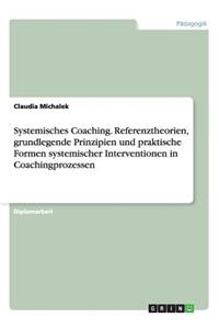 Systemisches Coaching. Referenztheorien, Grundlegende Prinzipien Und Praktische Formen Systemischer Interventionen in Coachingprozessen