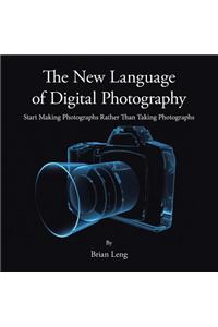 The New Language of Digital Photography: Start Making Photographs Rather Than Taking Photographs