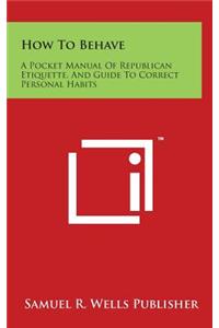 How to Behave: A Pocket Manual of Republican Etiquette, and Guide to Correct Personal Habits