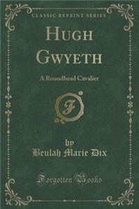 Hugh Gwyeth: A Roundhead Cavalier (Classic Reprint)