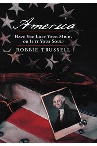 America, Have You Lost Your Mind, or Is It Your Soul?: Can't You Remember the Faith of Your Fathers, or Do You Want To?