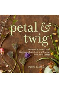 Petal & Twig: Seasonal Bouquets with Blossoms, Branches, and Grasses from Your Garden