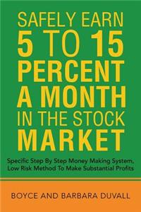 Safely Earn 5 To15 Percent a Month in the Stock Market: Specific Step by Step Money Making System, Low Risk Method to Make Substantial Profits