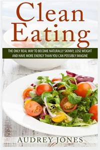 Clean Eating: How to Clean Up Your Diet, Lose Weight and Feel Amazing!