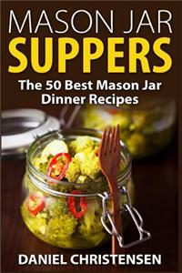 Mason Jar Suppers: The 50 Best Mason Jar Dinner Recipes