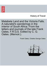 Matabele Land and the Victoria Falls. a Naturalist's Wanderings in the Interior of South Africa. from the Letters and Journals of the Late Frank Oates, F.R.G.S. Edited by C. G. Oates. (Memoir.).