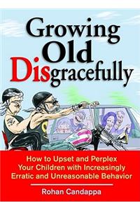Growing Old Disgracefully: How to Upset and Perplex Your Children with Erratic and Unreasonable Behavior