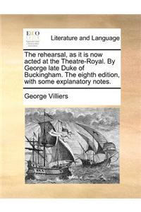 The rehearsal, as it is now acted at the Theatre-Royal. By George late Duke of Buckingham. The eighth edition, with some explanatory notes.