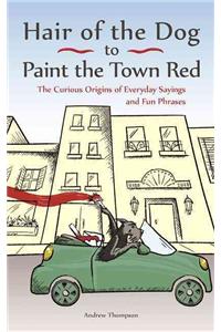 Hair of the Dog to Paint the Town Red: The Curious Origins of Everyday Sayings and Fun Phrases