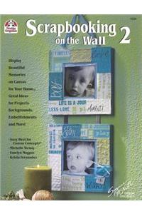 Scrapbooking on the Wall 2: Display Beautiful Memories on Canvas for Your Home Great Ideas for Projects, Backgrounds, Embellishments and More