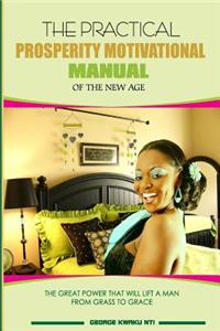 The Practical Prosperity Motivational Manual of the New Age: The Practical Prosperity Motivational Manual of the New Age;