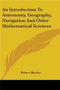 An Introduction To Astronomy, Geography, Navigation And Other Mathematical Sciences
