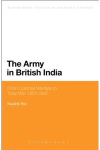 The Army in British India: From Colonial Warfare to Total War 1857 - 1947