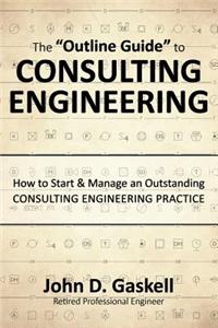 The "Outline Guide" to Consulting Engineering: How to Start & Manage an Outstanding Consulting Engineering Practice