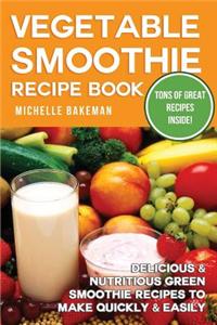 Vegetable Smoothie Recipe Book: Delicious & Nutritious Green Smoothie Recipes to Make Quick & Easily