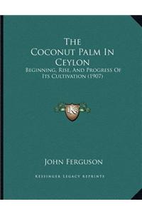 The Coconut Palm in Ceylon: Beginning, Rise, and Progress of Its Cultivation (1907)