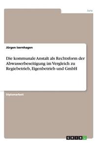 Kommunale Anstalt ALS Rechtsform Der Abwasserbeseitigung Im Vergleich Zu Regiebetrieb, Eigenbetrieb Und Gmbh