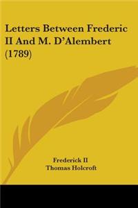 Letters Between Frederic II And M. D'Alembert (1789)