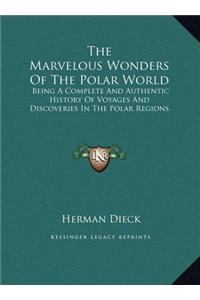 The Marvelous Wonders of the Polar World: Being a Complete and Authentic History of Voyages and Discoveries in the Polar Regions