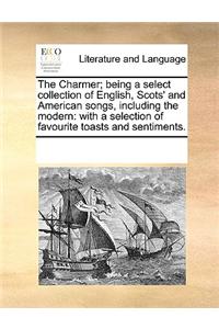 The Charmer; Being a Select Collection of English, Scots' and American Songs, Including the Modern: With a Selection of Favourite Toasts and Sentiment