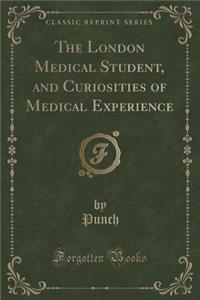 The London Medical Student, and Curiosities of Medical Experience (Classic Reprint)