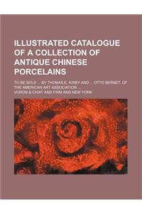 Illustrated Catalogue of a Collection of Antique Chinese Porcelains; To Be Sold by Thomas E. Kirby and Otto Bernet, of the American Art Association