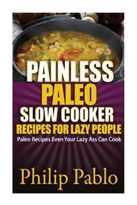 Painless Paleo Slow Cooker Recipes for Lazy People: Paleo Slow Cooker Recipes Even Your Lazy Ass Can Cook