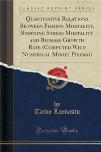 Quantitative Relations Between Fishing Mortality, Spawning Stress Mortality and Biomass Growth Rate (Computed with Numerical Model Fishmo) (Classic Reprint)