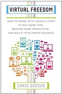 Virtual Freedom: How to Work with Virtual Staff to Buy More Time, Become More Productive, and Build Your Dream Business