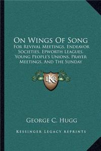 On Wings of Song: For Revival Meetings, Endeavor Societies, Epworth Leagues, Young People's Unions, Prayer Meetings, and the Sunday Scho