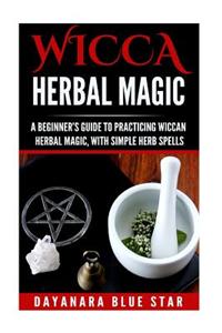 Wicca Herbal Magic: A Beginner's Guide to Practicing Wiccan Herbal Magic, with Simple Herb Spells