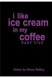 I Like Ice Cream in My Coffee Part Five