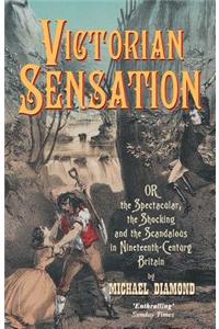 Victorian Sensation: Or the Spectacular, the Shocking and the Scandalous in Nineteenth-Century Britain