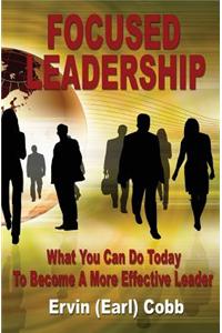 Focused Leadership: What You Can Do Today to Become a More Effective Leader