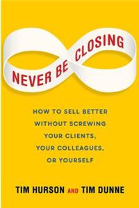 Never Be Closing: How to Sell Better Without Screwing Your Clients, Your Colleagues, or Yourself