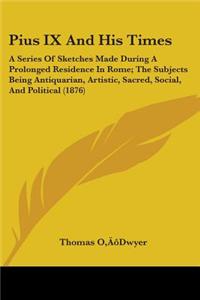 Pius IX and His Times: A Series of Sketches Made During a Prolonged Residence in Rome; The Subjects Being Antiquarian, Artistic, Sacred, Soci