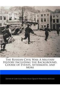 The Russian Civil War: A Military History Including the Background, Course of Events, Aftermath, and More