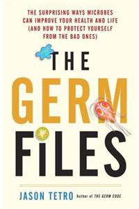 The Germ Files: The Surprising Ways Microbes Can Improve Your Health and Life (and How to Protect Yourself from the Bad Ones)